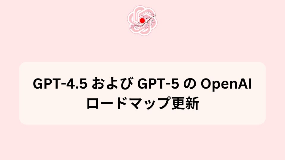 GPT-4.5 および GPT-5 の OpenAI ロードマップ更新